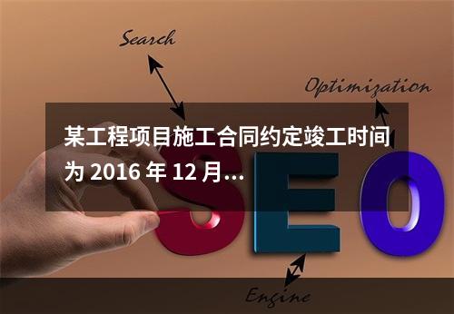 某工程项目施工合同约定竣工时间为 2016 年 12 月 3