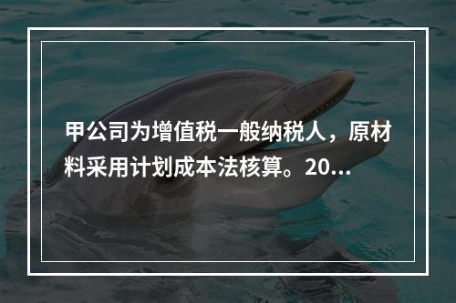 甲公司为增值税一般纳税人，原材料采用计划成本法核算。2019