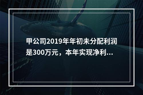 甲公司2019年年初未分配利润是300万元，本年实现净利润5