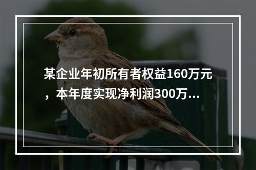 某企业年初所有者权益160万元，本年度实现净利润300万元，