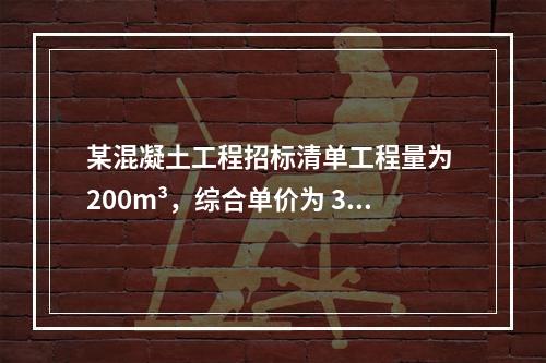 某混凝土工程招标清单工程量为 200m³，综合单价为 300