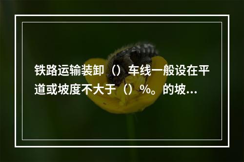 铁路运输装卸（）车线一般设在平道或坡度不大于（）%。的坡道上