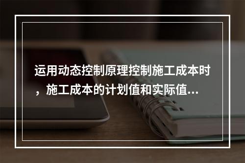 运用动态控制原理控制施工成本时，施工成本的计划值和实际值的比