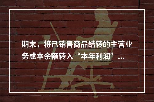 期末，将已销售商品结转的主营业务成本余额转入“本年利润”科目