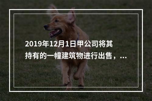 2019年12月1日甲公司将其持有的一幢建筑物进行出售，该建