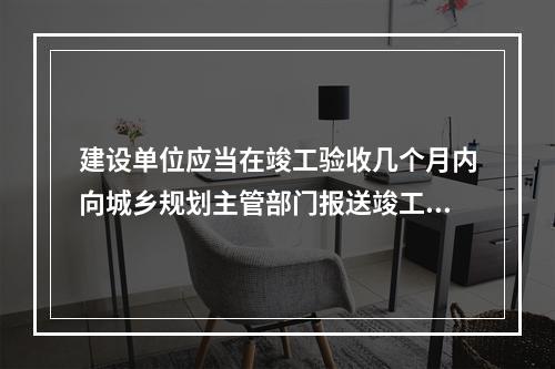 建设单位应当在竣工验收几个月内向城乡规划主管部门报送竣工验收