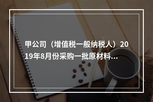 甲公司（增值税一般纳税人）2019年8月份采购一批原材料，支