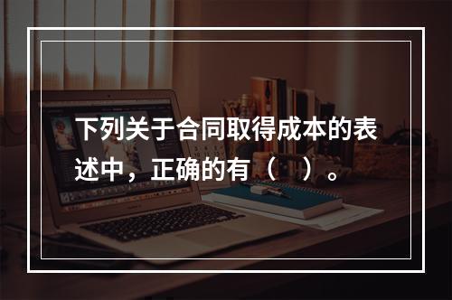 下列关于合同取得成本的表述中，正确的有（　）。