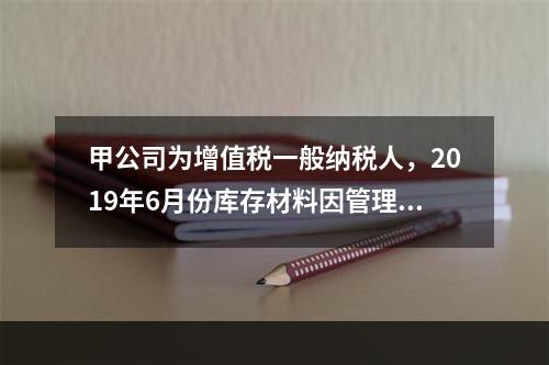 甲公司为增值税一般纳税人，2019年6月份库存材料因管理不善