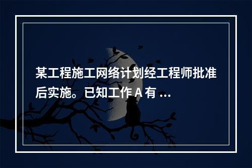 某工程施工网络计划经工程师批准后实施。已知工作 A 有 5