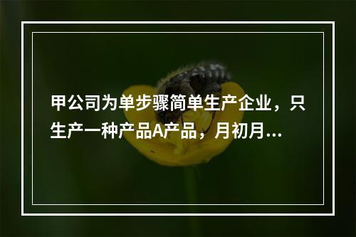 甲公司为单步骤简单生产企业，只生产一种产品A产品，月初月末在