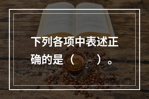 下列各项中表述正确的是（　　）。