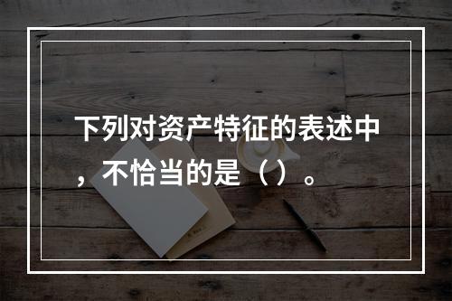 下列对资产特征的表述中，不恰当的是（ ）。