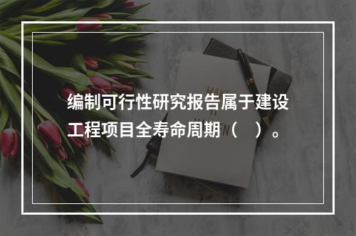 编制可行性研究报告属于建设工程项目全寿命周期（　）。