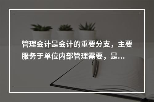 管理会计是会计的重要分支，主要服务于单位内部管理需要，是通过