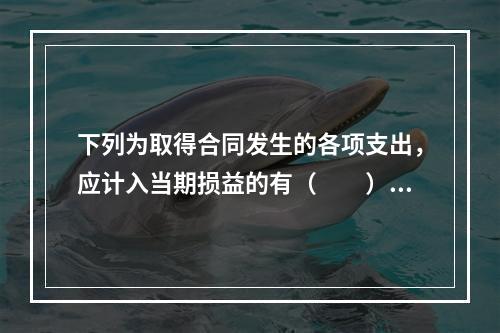 下列为取得合同发生的各项支出，应计入当期损益的有（　　）。