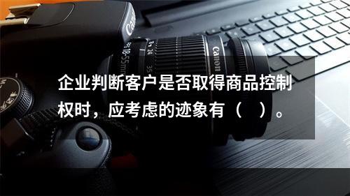 企业判断客户是否取得商品控制权时，应考虑的迹象有（　）。