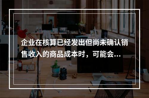 企业在核算已经发出但尚未确认销售收入的商品成本时，可能会涉及