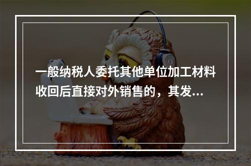 一般纳税人委托其他单位加工材料收回后直接对外销售的，其发生的