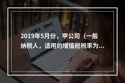 2019年5月份，甲公司（一般纳税人，适用的增值税税率为13