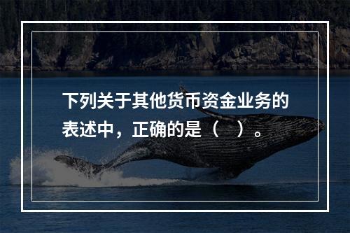 下列关于其他货币资金业务的表述中，正确的是（　）。