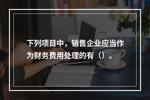 下列项目中，销售企业应当作为财务费用处理的有（）。