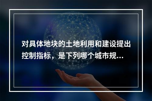 对具体地块的土地利用和建设提出控制指标，是下列哪个城市规划