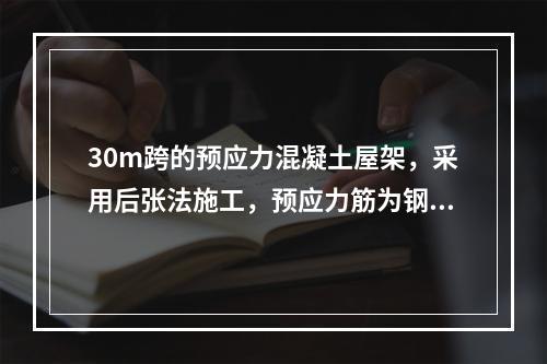 30m跨的预应力混凝土屋架，采用后张法施工，预应力筋为钢筋