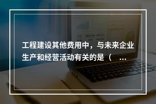 工程建设其他费用中，与未来企业生产和经营活动有关的是（　　