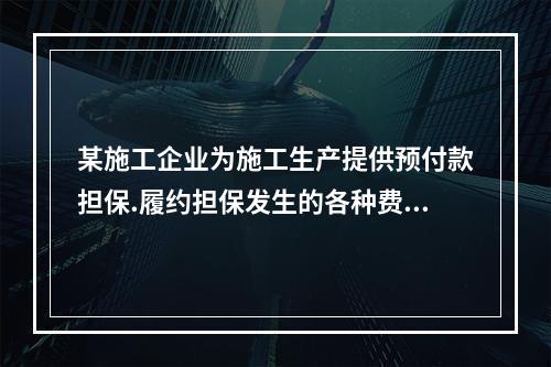 某施工企业为施工生产提供预付款担保.履约担保发生的各种费用属