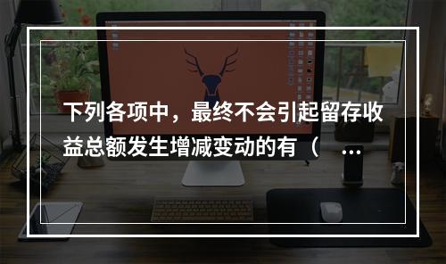 下列各项中，最终不会引起留存收益总额发生增减变动的有（　）。