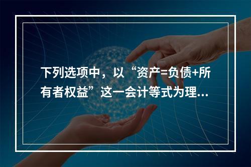 下列选项中，以“资产=负债+所有者权益”这一会计等式为理论依