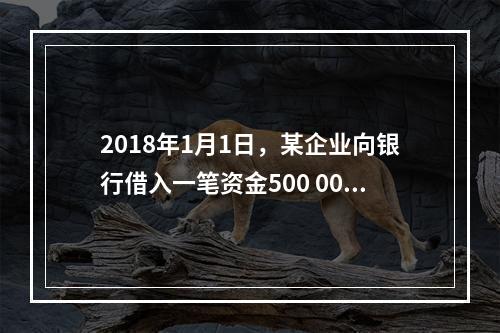 2018年1月1日，某企业向银行借入一笔资金500 000元