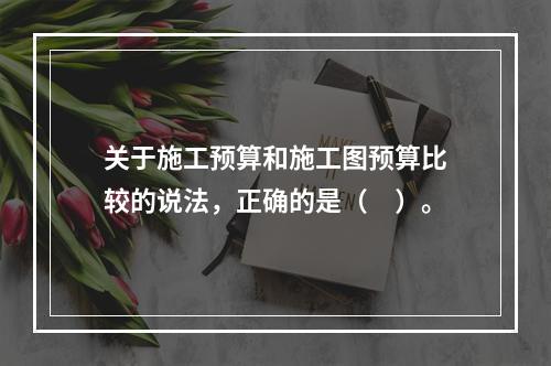 关于施工预算和施工图预算比较的说法，正确的是（　）。