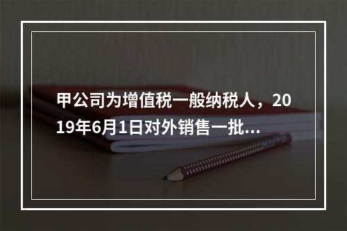 甲公司为增值税一般纳税人，2019年6月1日对外销售一批商品