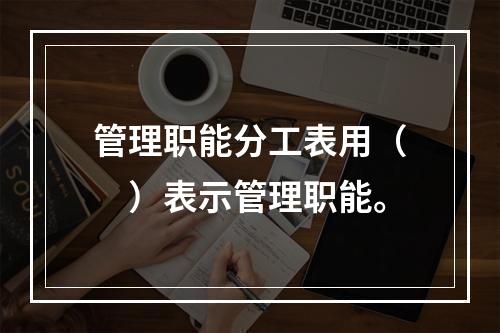 管理职能分工表用（　）表示管理职能。