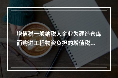 增值税一般纳税人企业为建造仓库而购进工程物资负担的增值税税额