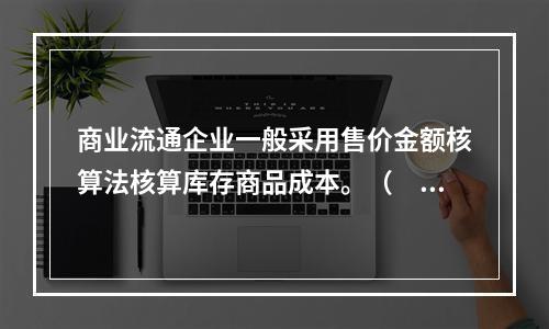 商业流通企业一般采用售价金额核算法核算库存商品成本。（　　）