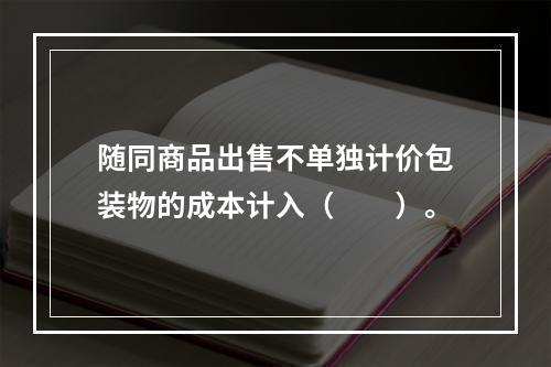 随同商品出售不单独计价包装物的成本计入（　　）。