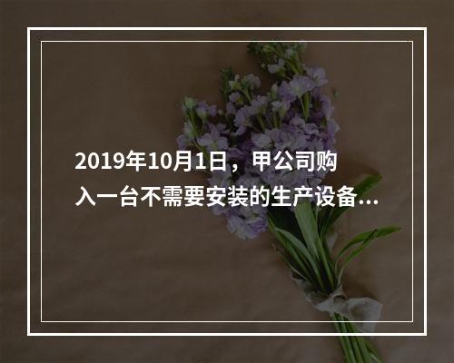 2019年10月1日，甲公司购入一台不需要安装的生产设备，增