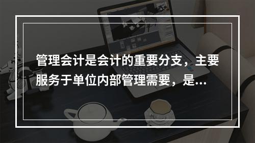 管理会计是会计的重要分支，主要服务于单位内部管理需要，是通过