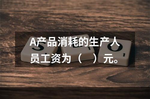 A产品消耗的生产人员工资为（　）元。