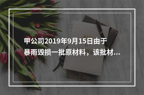 甲公司2019年9月15日由于暴雨毁损一批原材料，该批材料系