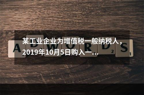 某工业企业为增值税一般纳税人，2019年10月5日购入一批材