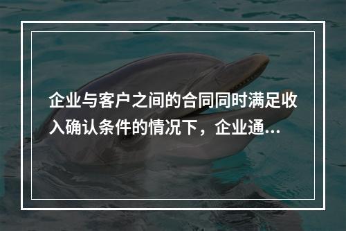 企业与客户之间的合同同时满足收入确认条件的情况下，企业通常应