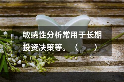 敏感性分析常用于长期投资决策等。（　　）