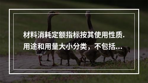 材料消耗定额指标按其使用性质.用途和用量大小分类，不包括下列