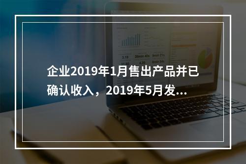 企业2019年1月售出产品并已确认收入，2019年5月发生销