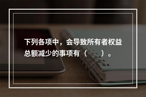 下列各项中，会导致所有者权益总额减少的事项有（　　）。