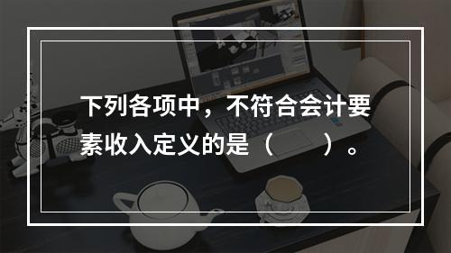 下列各项中，不符合会计要素收入定义的是（　　）。